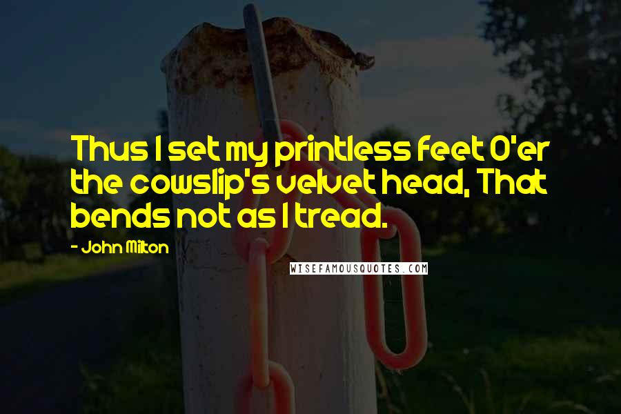 John Milton Quotes: Thus I set my printless feet O'er the cowslip's velvet head, That bends not as I tread.