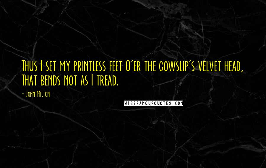 John Milton Quotes: Thus I set my printless feet O'er the cowslip's velvet head, That bends not as I tread.