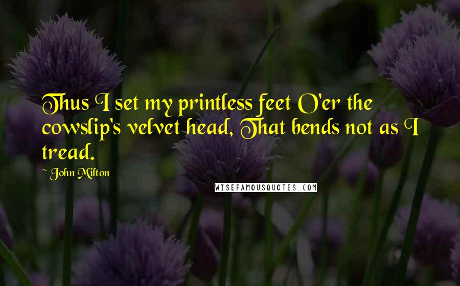 John Milton Quotes: Thus I set my printless feet O'er the cowslip's velvet head, That bends not as I tread.