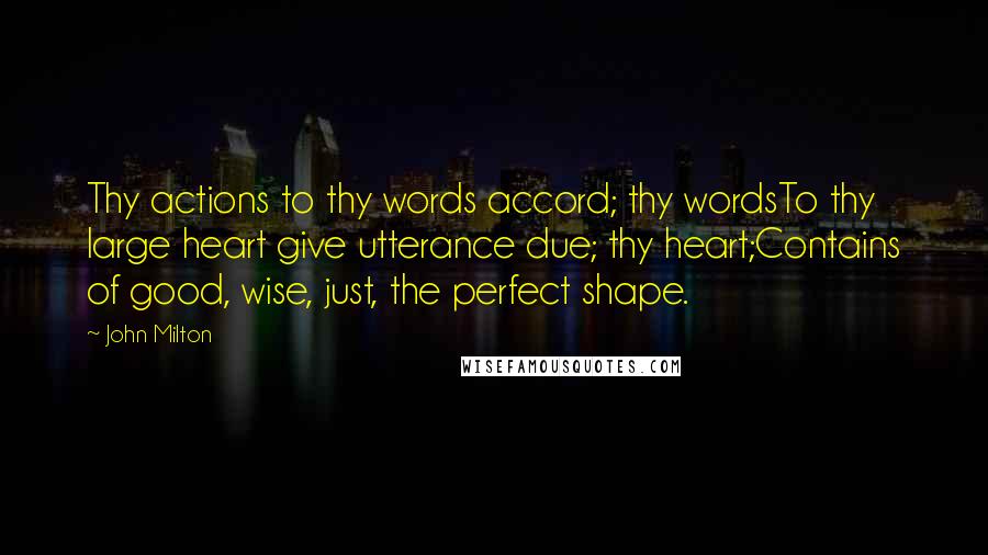 John Milton Quotes: Thy actions to thy words accord; thy wordsTo thy large heart give utterance due; thy heart;Contains of good, wise, just, the perfect shape.