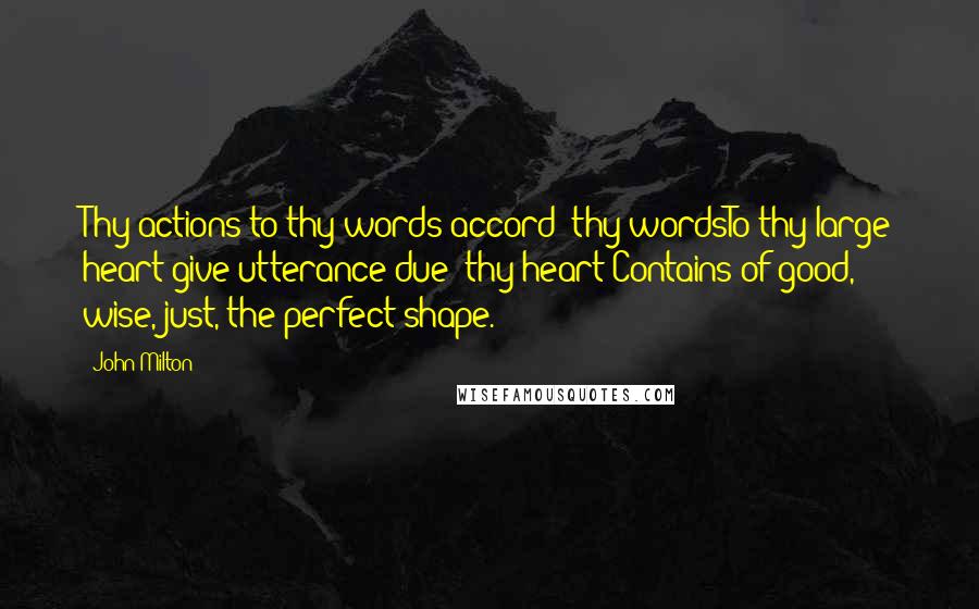 John Milton Quotes: Thy actions to thy words accord; thy wordsTo thy large heart give utterance due; thy heart;Contains of good, wise, just, the perfect shape.