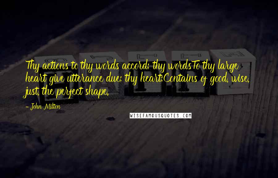 John Milton Quotes: Thy actions to thy words accord; thy wordsTo thy large heart give utterance due; thy heart;Contains of good, wise, just, the perfect shape.