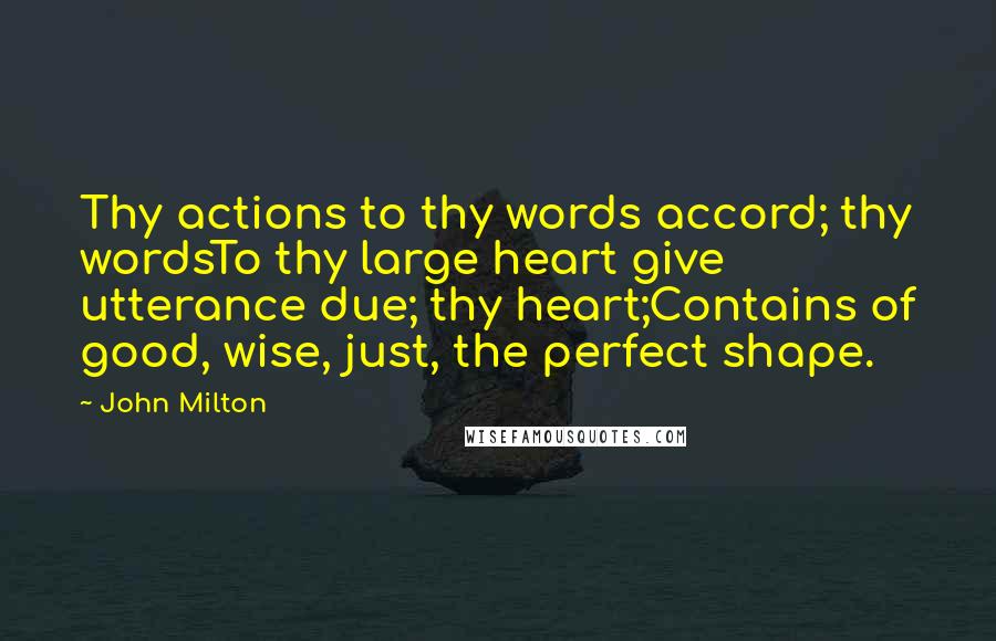 John Milton Quotes: Thy actions to thy words accord; thy wordsTo thy large heart give utterance due; thy heart;Contains of good, wise, just, the perfect shape.