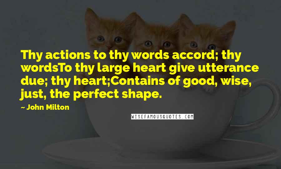 John Milton Quotes: Thy actions to thy words accord; thy wordsTo thy large heart give utterance due; thy heart;Contains of good, wise, just, the perfect shape.