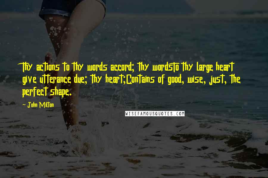 John Milton Quotes: Thy actions to thy words accord; thy wordsTo thy large heart give utterance due; thy heart;Contains of good, wise, just, the perfect shape.