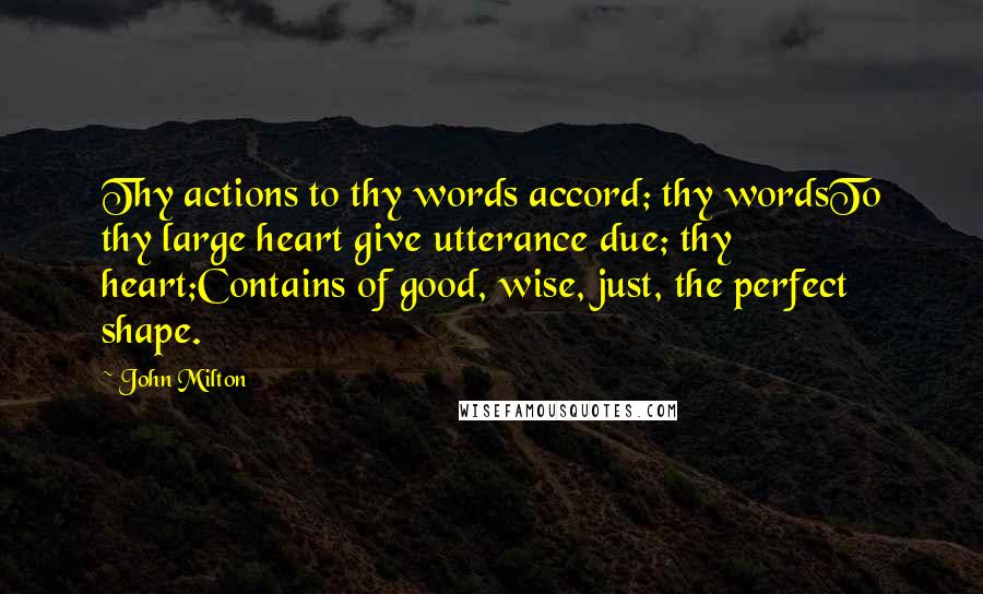 John Milton Quotes: Thy actions to thy words accord; thy wordsTo thy large heart give utterance due; thy heart;Contains of good, wise, just, the perfect shape.