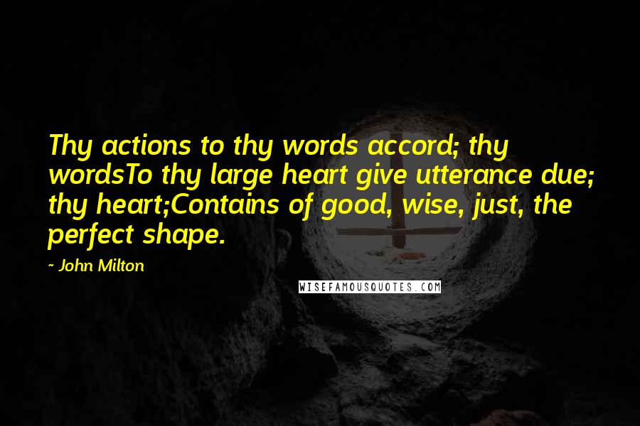 John Milton Quotes: Thy actions to thy words accord; thy wordsTo thy large heart give utterance due; thy heart;Contains of good, wise, just, the perfect shape.