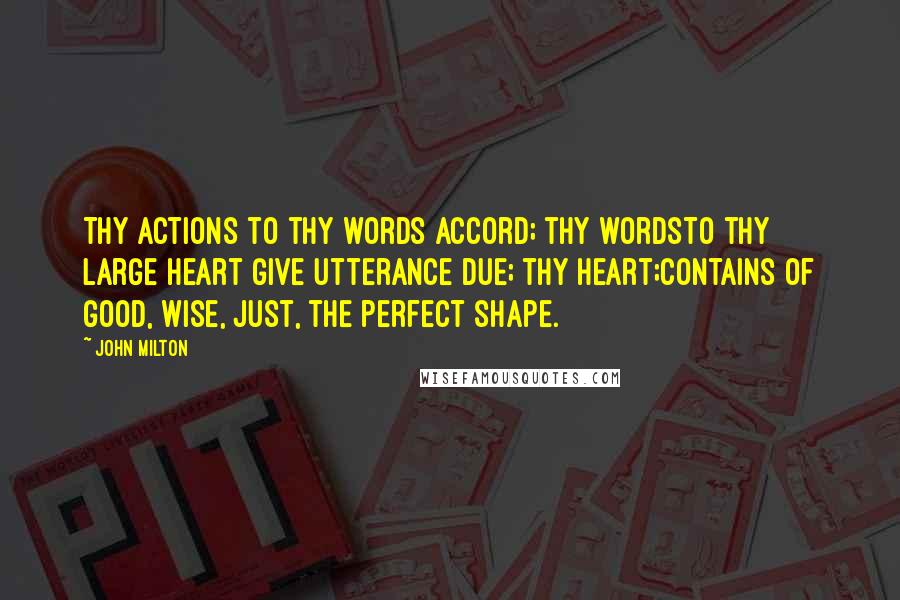 John Milton Quotes: Thy actions to thy words accord; thy wordsTo thy large heart give utterance due; thy heart;Contains of good, wise, just, the perfect shape.