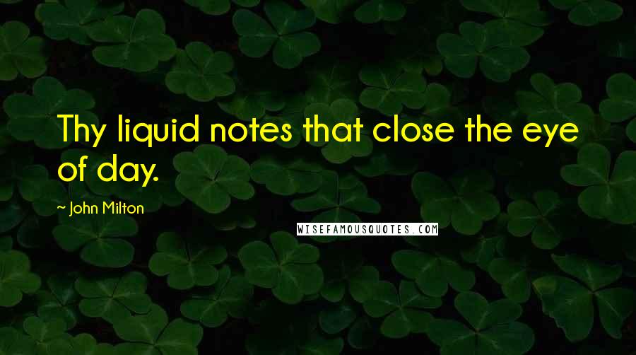 John Milton Quotes: Thy liquid notes that close the eye of day.