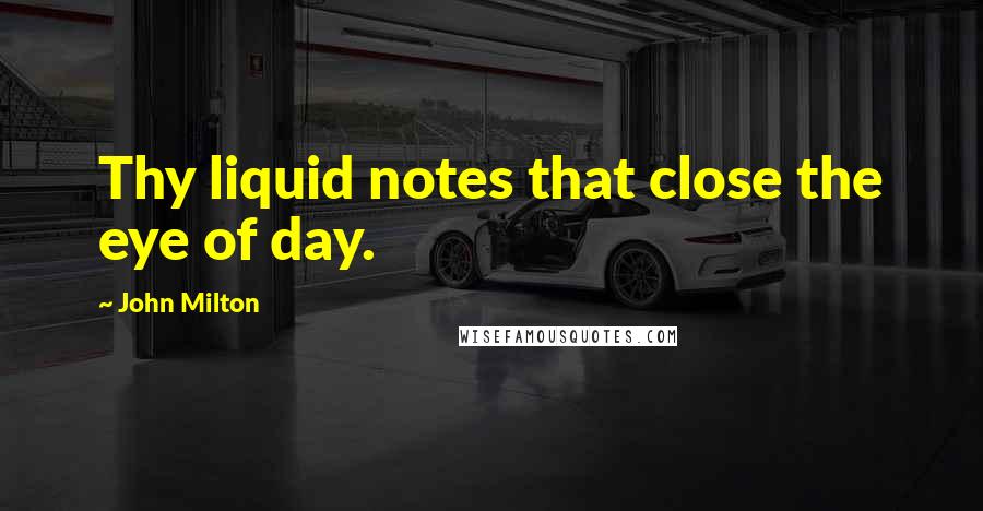 John Milton Quotes: Thy liquid notes that close the eye of day.