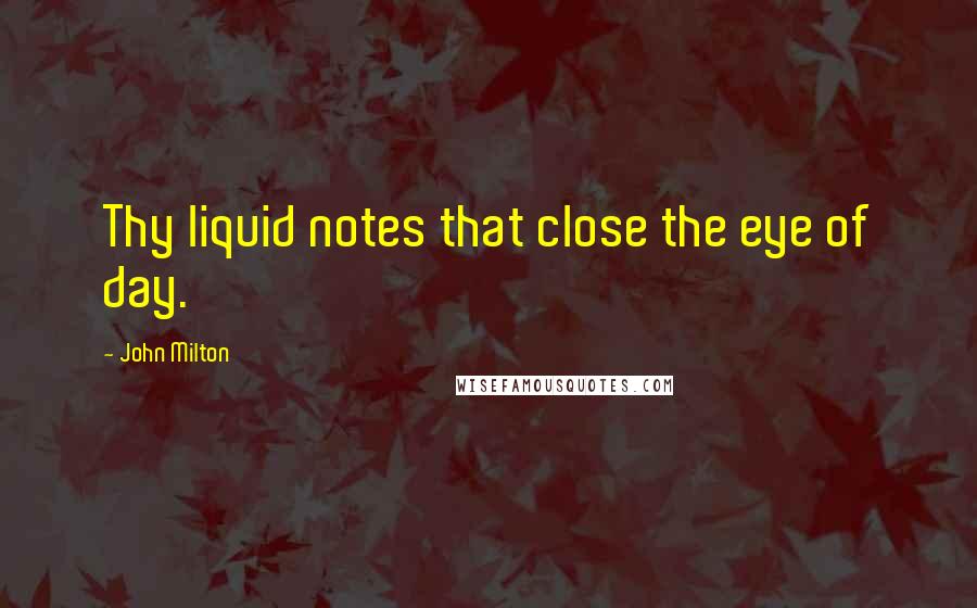 John Milton Quotes: Thy liquid notes that close the eye of day.