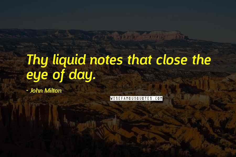 John Milton Quotes: Thy liquid notes that close the eye of day.