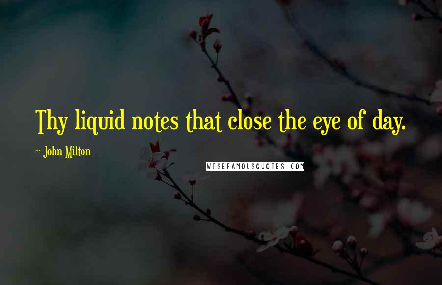 John Milton Quotes: Thy liquid notes that close the eye of day.