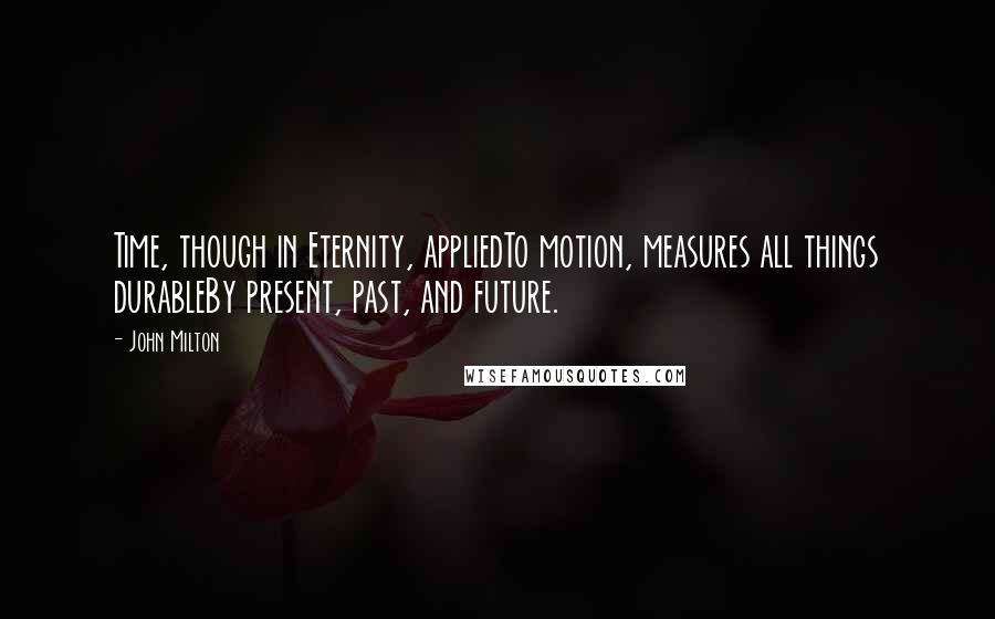 John Milton Quotes: Time, though in Eternity, appliedTo motion, measures all things durableBy present, past, and future.