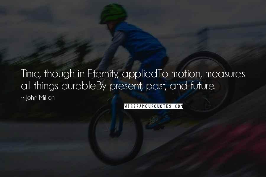 John Milton Quotes: Time, though in Eternity, appliedTo motion, measures all things durableBy present, past, and future.