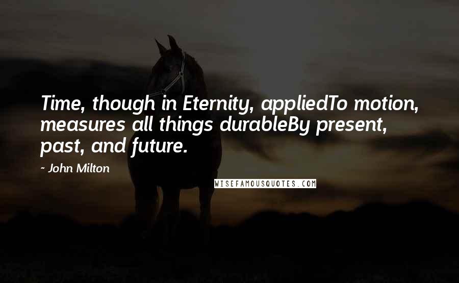 John Milton Quotes: Time, though in Eternity, appliedTo motion, measures all things durableBy present, past, and future.