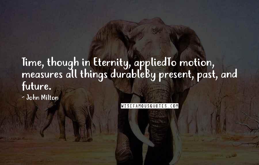 John Milton Quotes: Time, though in Eternity, appliedTo motion, measures all things durableBy present, past, and future.