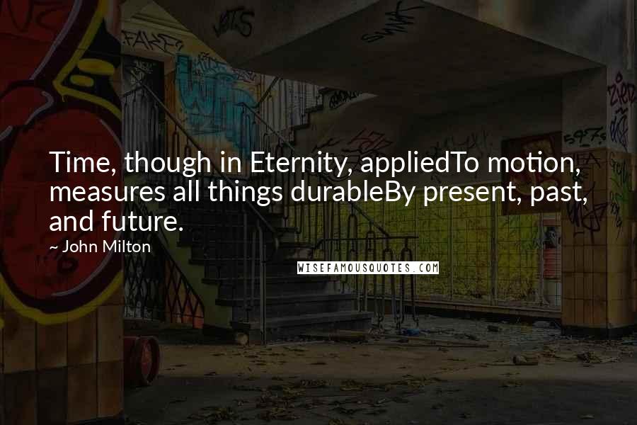 John Milton Quotes: Time, though in Eternity, appliedTo motion, measures all things durableBy present, past, and future.