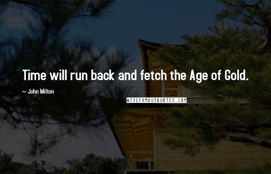 John Milton Quotes: Time will run back and fetch the Age of Gold.