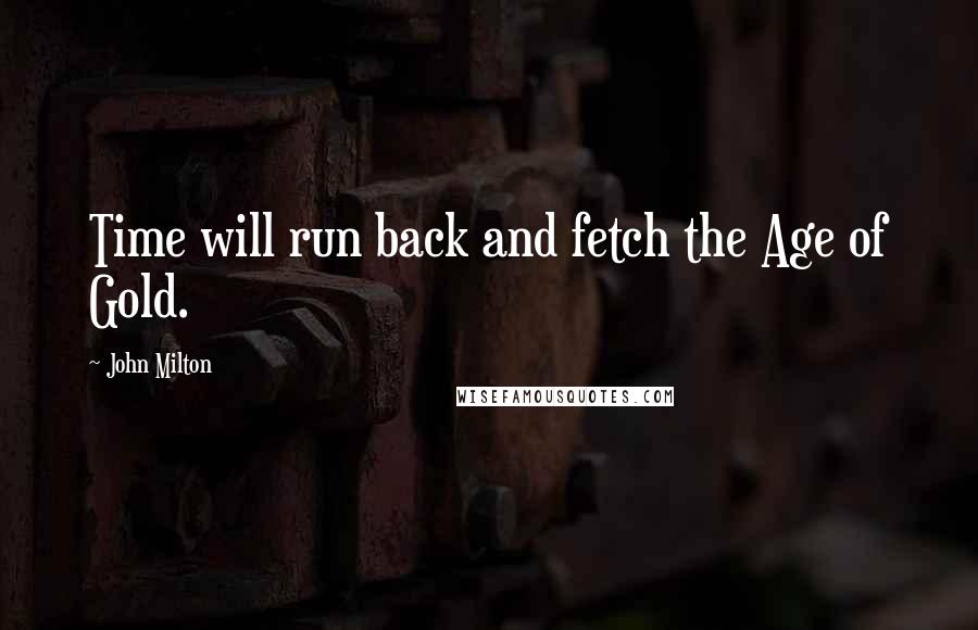 John Milton Quotes: Time will run back and fetch the Age of Gold.