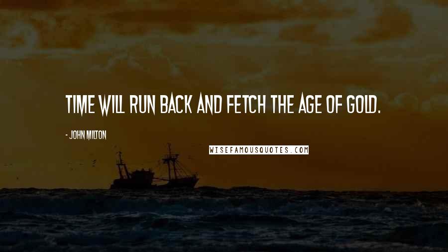 John Milton Quotes: Time will run back and fetch the Age of Gold.