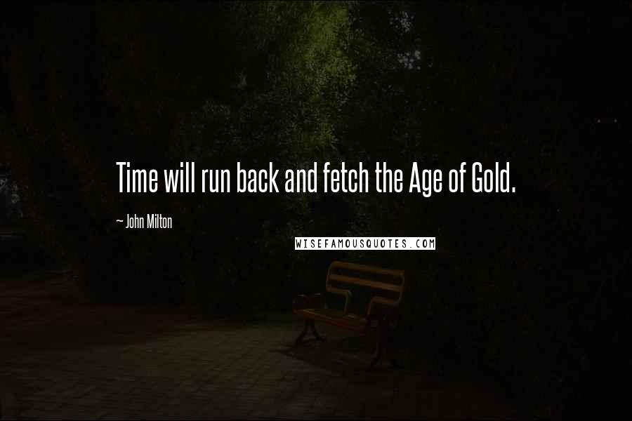 John Milton Quotes: Time will run back and fetch the Age of Gold.