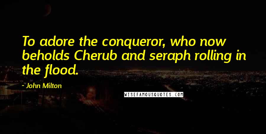 John Milton Quotes: To adore the conqueror, who now beholds Cherub and seraph rolling in the flood.