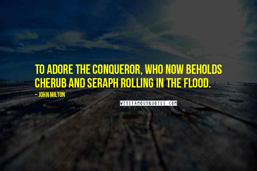 John Milton Quotes: To adore the conqueror, who now beholds Cherub and seraph rolling in the flood.