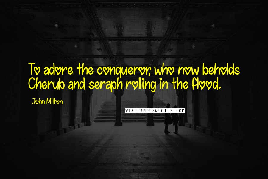 John Milton Quotes: To adore the conqueror, who now beholds Cherub and seraph rolling in the flood.