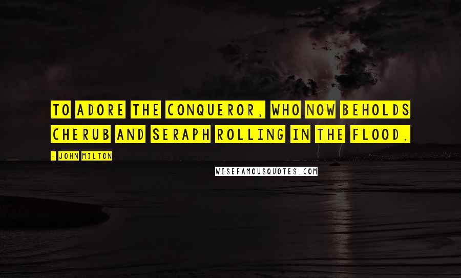 John Milton Quotes: To adore the conqueror, who now beholds Cherub and seraph rolling in the flood.