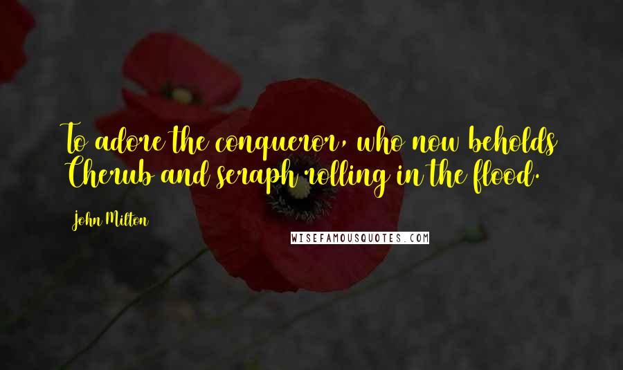 John Milton Quotes: To adore the conqueror, who now beholds Cherub and seraph rolling in the flood.