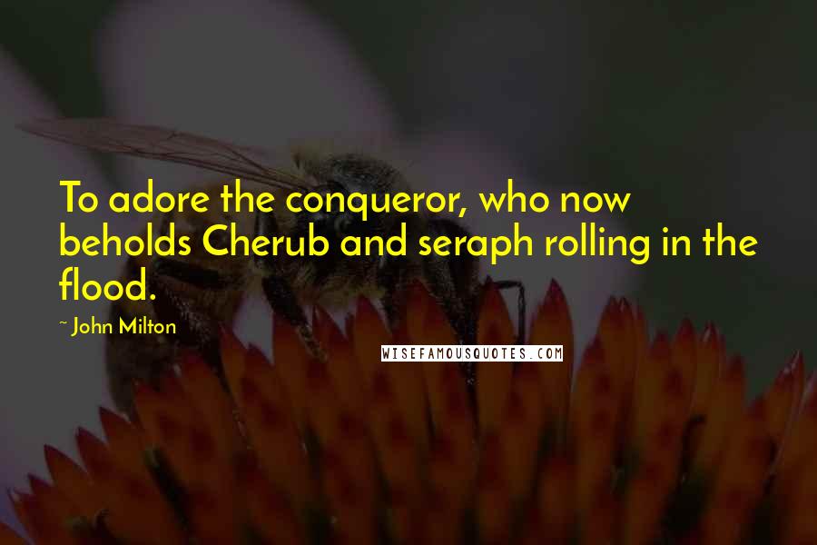 John Milton Quotes: To adore the conqueror, who now beholds Cherub and seraph rolling in the flood.