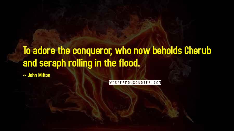 John Milton Quotes: To adore the conqueror, who now beholds Cherub and seraph rolling in the flood.