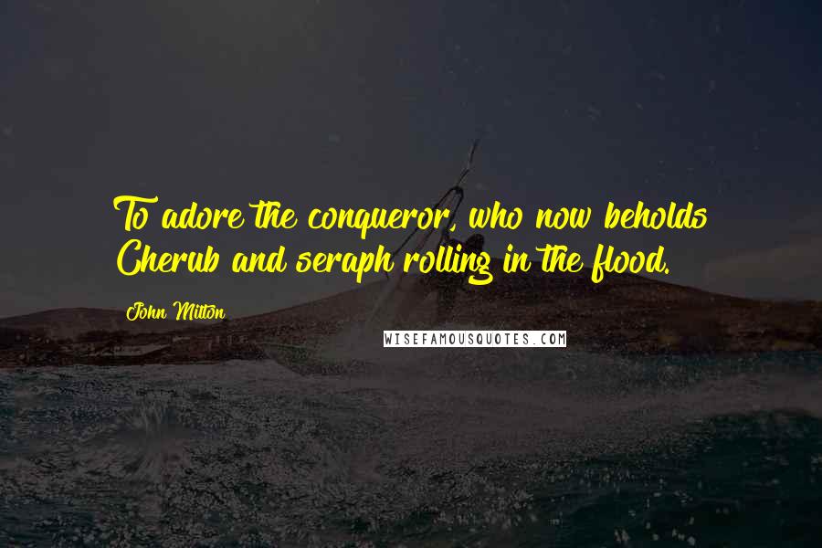 John Milton Quotes: To adore the conqueror, who now beholds Cherub and seraph rolling in the flood.