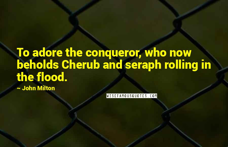 John Milton Quotes: To adore the conqueror, who now beholds Cherub and seraph rolling in the flood.