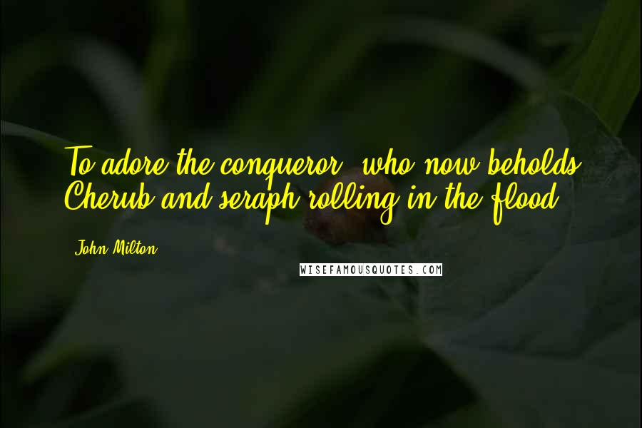 John Milton Quotes: To adore the conqueror, who now beholds Cherub and seraph rolling in the flood.