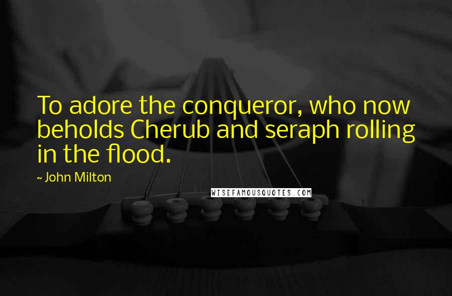 John Milton Quotes: To adore the conqueror, who now beholds Cherub and seraph rolling in the flood.