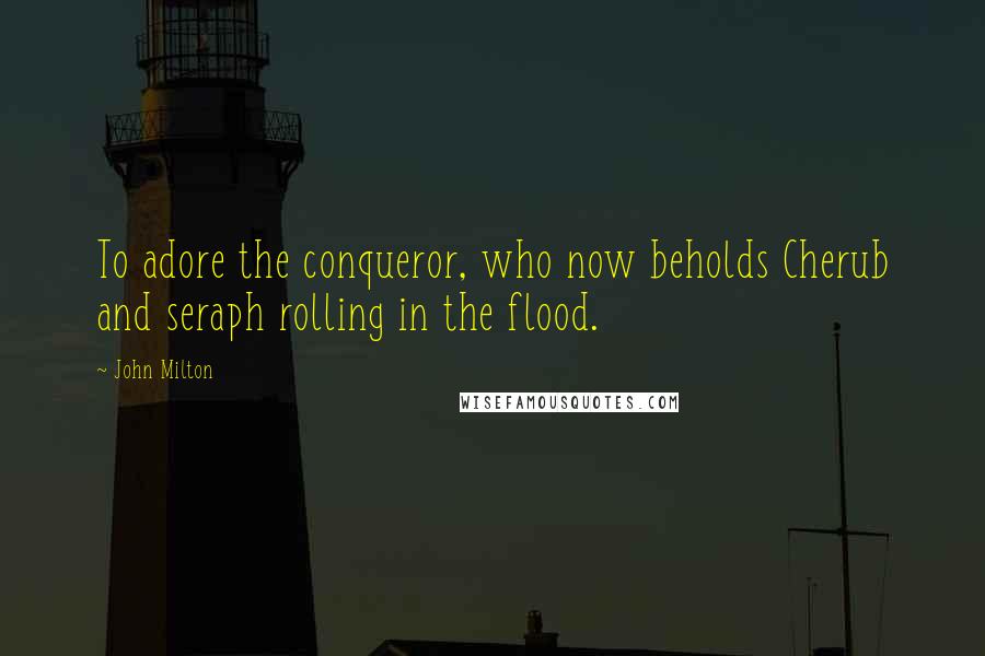 John Milton Quotes: To adore the conqueror, who now beholds Cherub and seraph rolling in the flood.