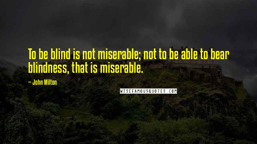 John Milton Quotes: To be blind is not miserable; not to be able to bear blindness, that is miserable.