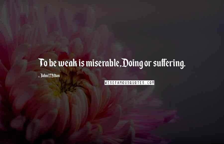 John Milton Quotes: To be weak is miserable,Doing or suffering.