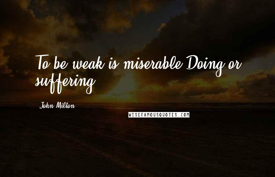 John Milton Quotes: To be weak is miserable,Doing or suffering.