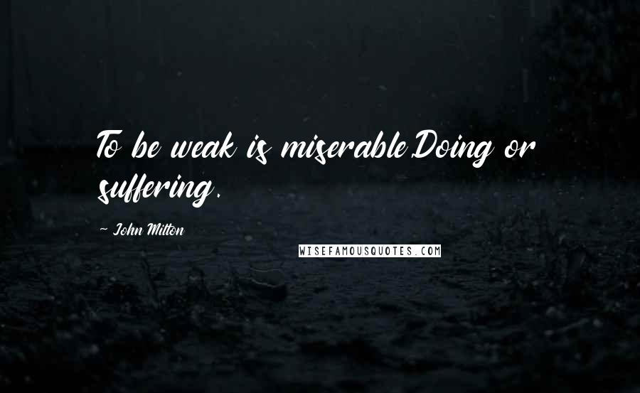 John Milton Quotes: To be weak is miserable,Doing or suffering.