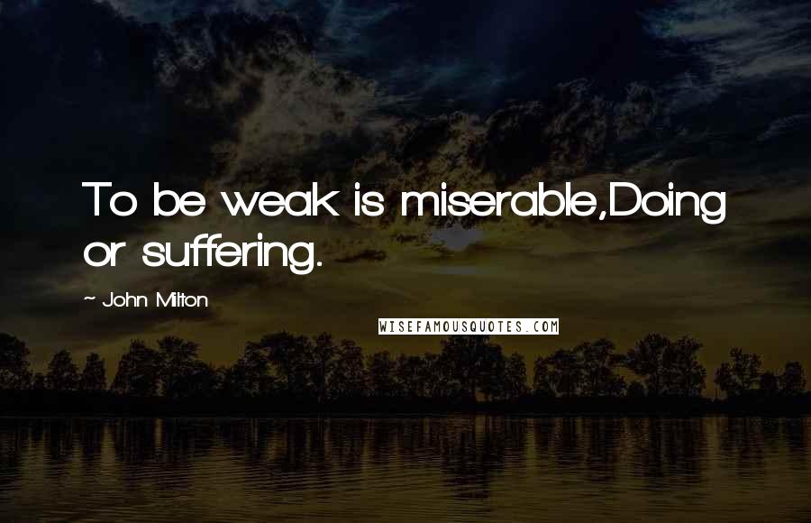 John Milton Quotes: To be weak is miserable,Doing or suffering.