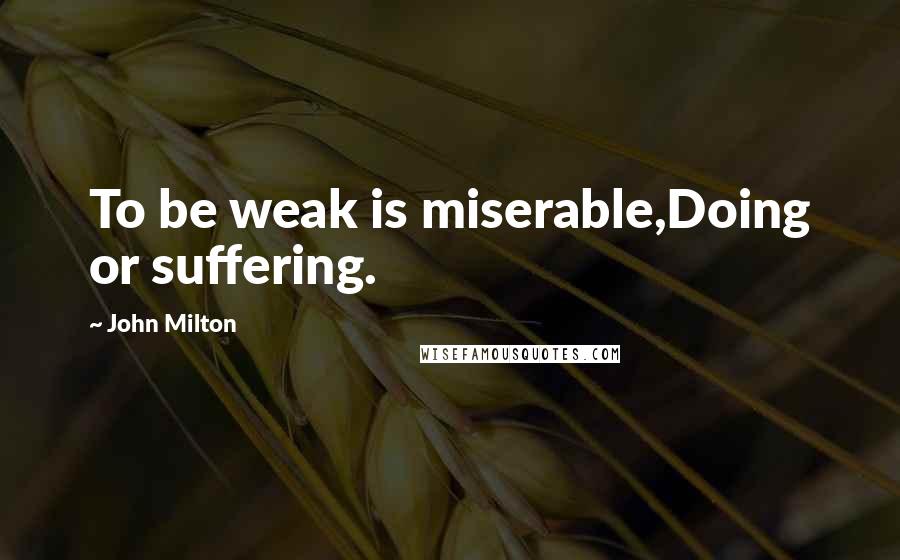 John Milton Quotes: To be weak is miserable,Doing or suffering.