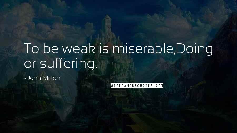 John Milton Quotes: To be weak is miserable,Doing or suffering.