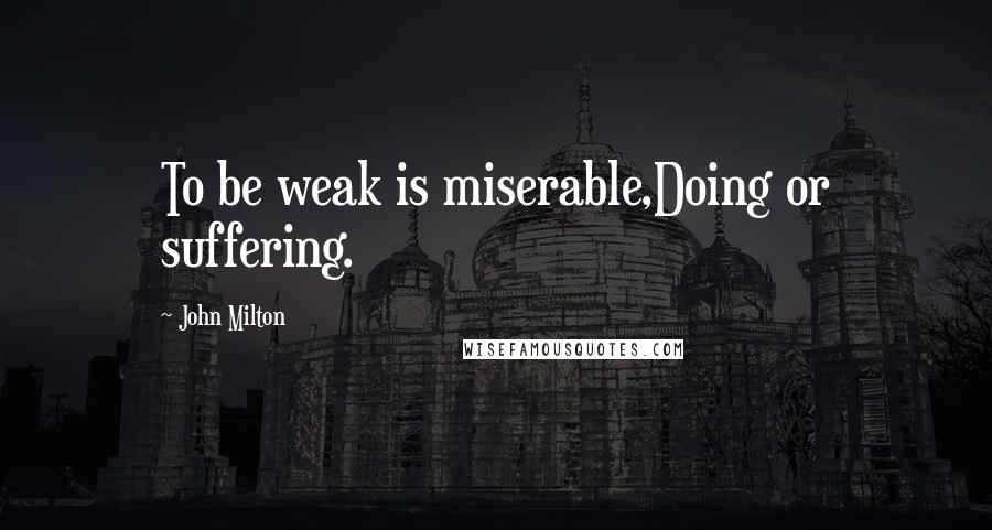 John Milton Quotes: To be weak is miserable,Doing or suffering.
