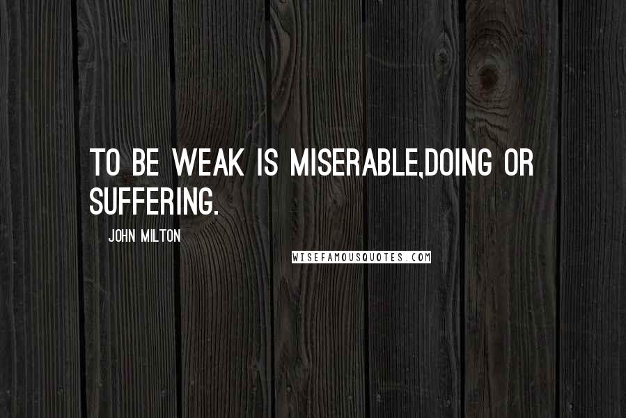 John Milton Quotes: To be weak is miserable,Doing or suffering.