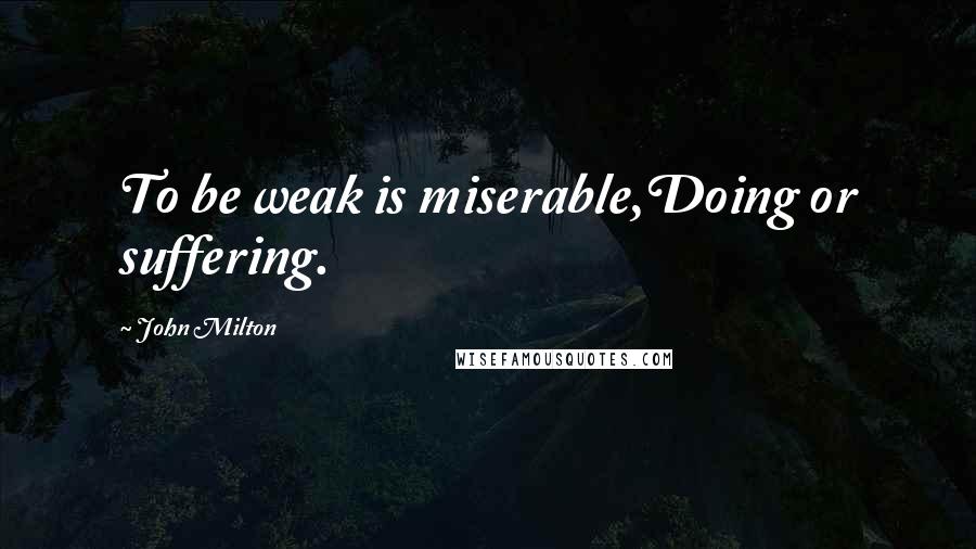 John Milton Quotes: To be weak is miserable,Doing or suffering.