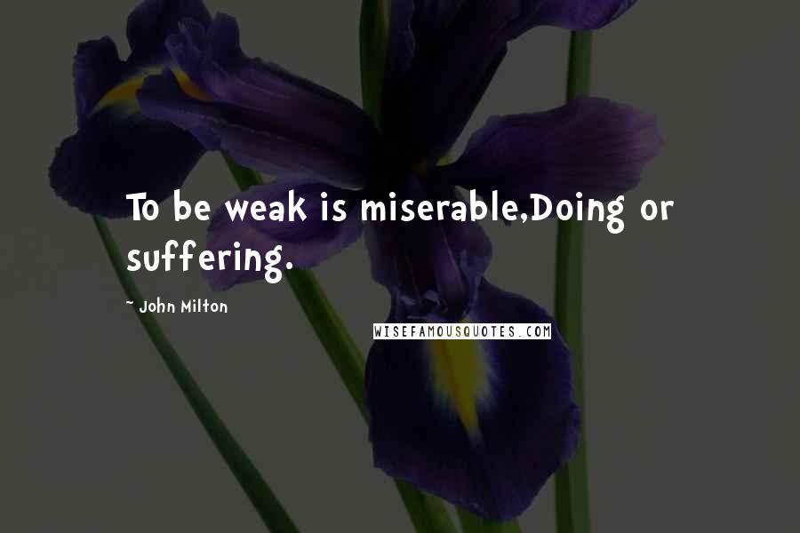 John Milton Quotes: To be weak is miserable,Doing or suffering.