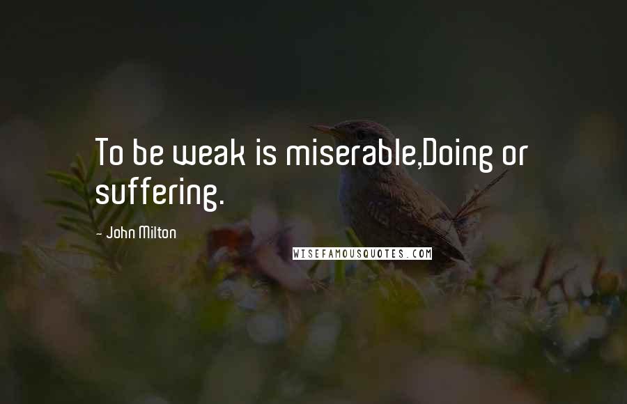 John Milton Quotes: To be weak is miserable,Doing or suffering.